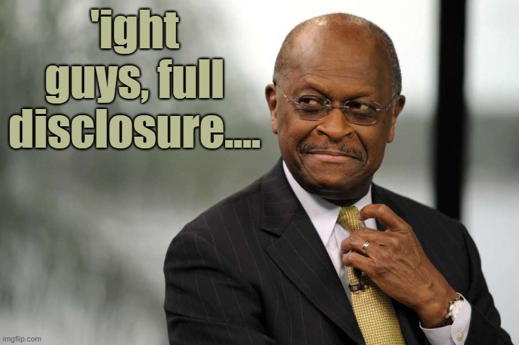 I did sorta-kinda mock Cain in my first meme out of the gate after reading the news. But then I pressed F to pay respects. | 'ight guys, full disclosure.... | image tagged in herman cain adjusting tie,republicans,r i p,rip,press f to pay respects,mocking | made w/ Imgflip meme maker