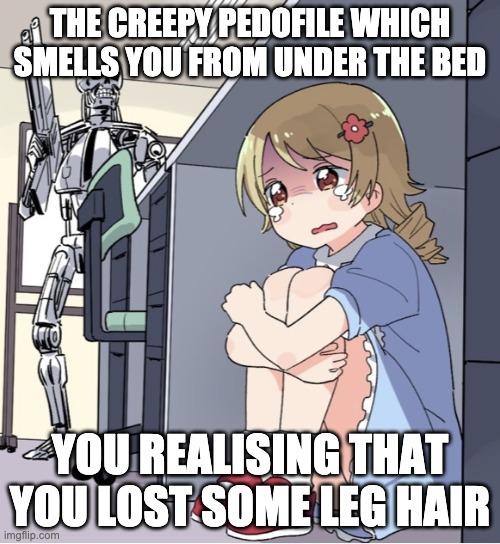 CrAzY | THE CREEPY PEDOFILE WHICH SMELLS YOU FROM UNDER THE BED; YOU REALISING THAT YOU LOST SOME LEG HAIR | image tagged in anime girl hiding from terminator | made w/ Imgflip meme maker