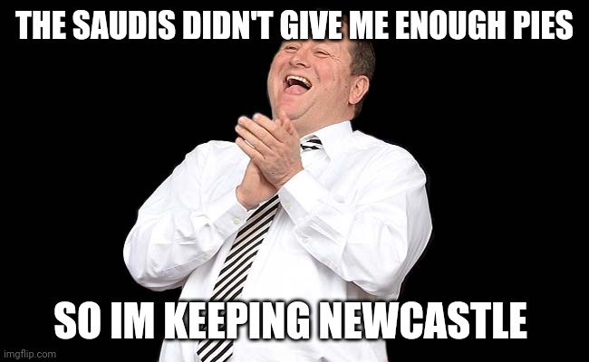 Mike Ashley | THE SAUDIS DIDN'T GIVE ME ENOUGH PIES; SO IM KEEPING NEWCASTLE | image tagged in mike ashley,memes,nufc | made w/ Imgflip meme maker