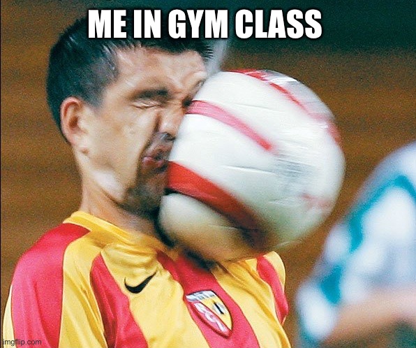 getting hit in the face by a soccer ball | ME IN GYM CLASS | image tagged in getting hit in the face by a soccer ball | made w/ Imgflip meme maker