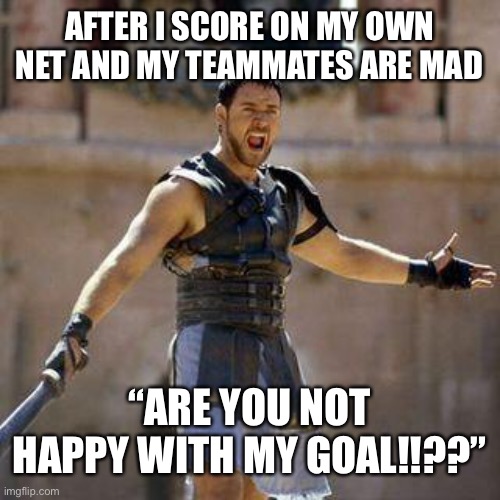 ARE YOU NOT SPORTS ENTERTAINED? | AFTER I SCORE ON MY OWN NET AND MY TEAMMATES ARE MAD; “ARE YOU NOT HAPPY WITH MY GOAL!!??” | image tagged in are you not sports entertained | made w/ Imgflip meme maker