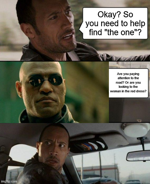 The Rock Driving | Okay? So you need to help find "the one"? Are you paying attention to the road? Or are you looking to the woman in the red dress? | image tagged in memes,the rock driving | made w/ Imgflip meme maker
