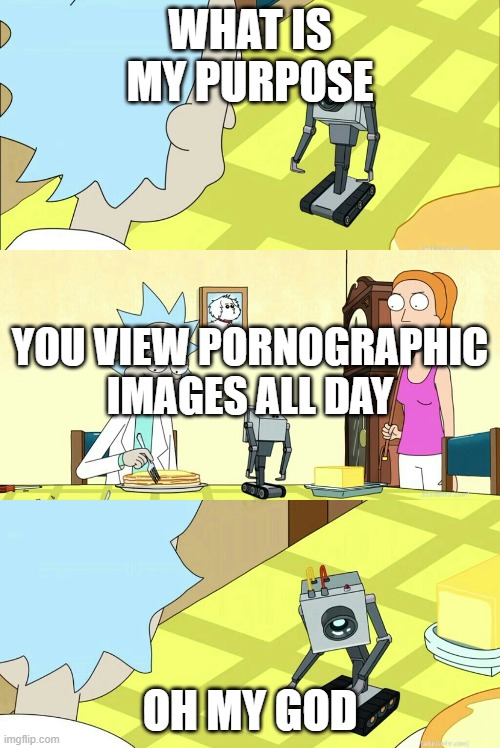 Rick & Morty What is my purpose?  You pass butter | WHAT IS MY PURPOSE; YOU VIEW PORNOGRAPHIC IMAGES ALL DAY; OH MY GOD | image tagged in rick  morty what is my purpose you pass butter | made w/ Imgflip meme maker