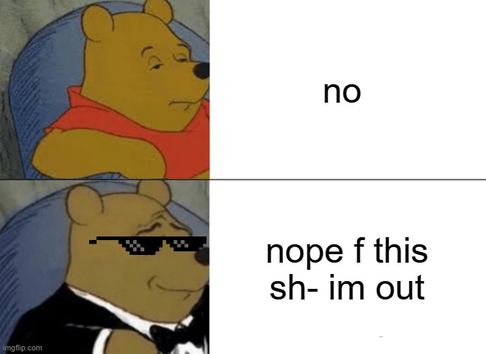Tuxedo Winnie The Pooh Meme | no; nope f this sh- im out | image tagged in memes,tuxedo winnie the pooh | made w/ Imgflip meme maker