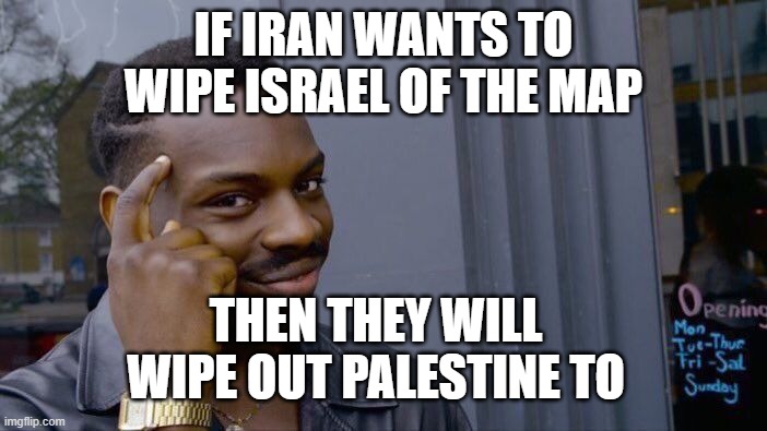 untitled image | IF IRAN WANTS TO WIPE ISRAEL OF THE MAP; THEN THEY WILL WIPE OUT PALESTINE TO | image tagged in memes,roll safe think about it | made w/ Imgflip meme maker