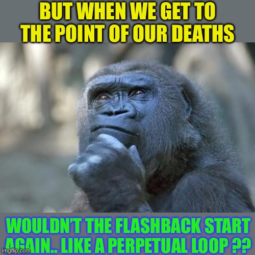 that is the question | BUT WHEN WE GET TO THE POINT OF OUR DEATHS WOULDN’T THE FLASHBACK START AGAIN.. LIKE A PERPETUAL LOOP ?? | image tagged in that is the question | made w/ Imgflip meme maker