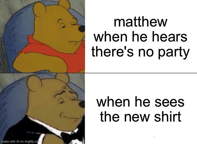 Yeah Tommy! Love the shirt! | matthew when he hears there's no party; when he sees the new shirt | image tagged in memes,tuxedo winnie the pooh | made w/ Imgflip meme maker