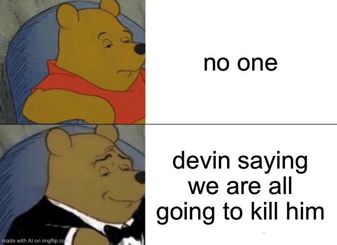 Dammit Devin | no one; devin saying we are all going to kill him | image tagged in memes,tuxedo winnie the pooh | made w/ Imgflip meme maker