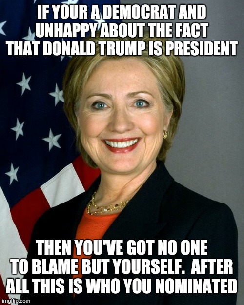 It should have been easy | IF YOUR A DEMOCRAT AND UNHAPPY ABOUT THE FACT THAT DONALD TRUMP IS PRESIDENT; THEN YOU'VE GOT NO ONE TO BLAME BUT YOURSELF.  AFTER ALL THIS IS WHO YOU NOMINATED | image tagged in memes,hillary clinton,republicans,democrats,donald trump,politics | made w/ Imgflip meme maker