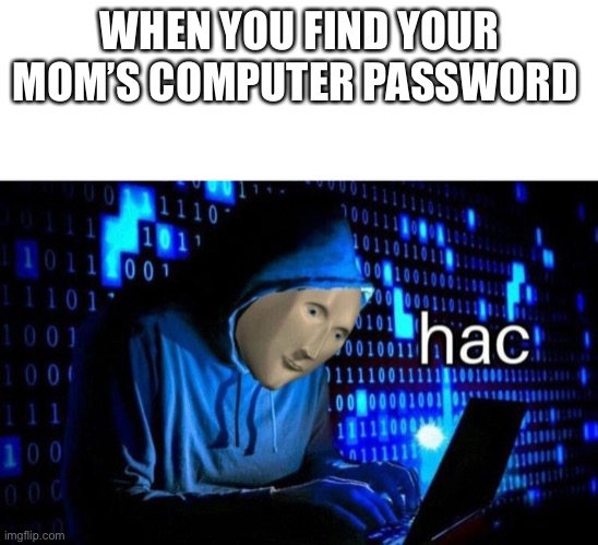 WHEN YOU FIND YOUR MOM’S COMPUTER PASSWORD | image tagged in blank white template,hac | made w/ Imgflip meme maker