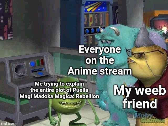 Has anyone here watched Madoka Magica? | Everyone on the Anime stream; Me trying to explain the entire plot of Puella Magi Madoka Magica: Rebellion; My weeb friend | image tagged in mike wazowski trying to explain,puella magi madoka magica,memes | made w/ Imgflip meme maker