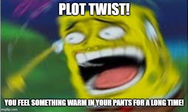 Laughing Spongebob | PLOT TWIST! YOU FEEL SOMETHING WARM IN YOUR PANTS FOR A LONG TIME! | image tagged in laughing spongebob | made w/ Imgflip meme maker