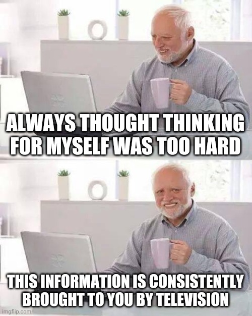 Hide the Pain Harold Meme | ALWAYS THOUGHT THINKING FOR MYSELF WAS TOO HARD; THIS INFORMATION IS CONSISTENTLY BROUGHT TO YOU BY TELEVISION | image tagged in memes,hide the pain harold | made w/ Imgflip meme maker
