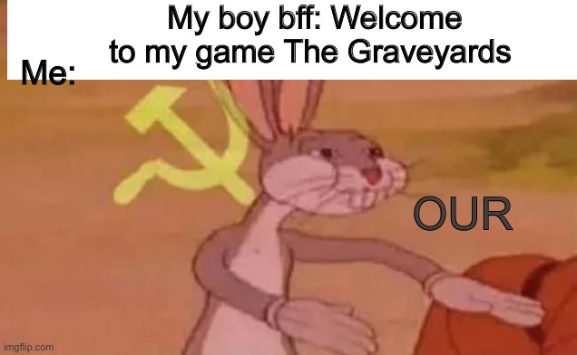 NO BREAKING THE RULES | My boy bff: Welcome to my game The Graveyards; Me:; OUR | image tagged in ran out,irl | made w/ Imgflip meme maker