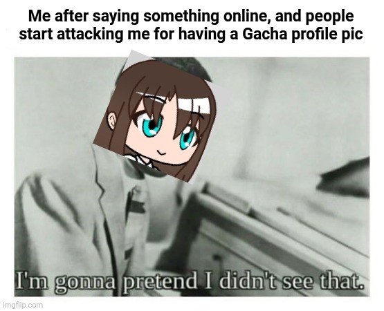 This has actually happened to people. | Me after saying something online, and people start attacking me for having a Gacha profile pic | image tagged in i'm gonna pretend i didn't see that,memes,gacha life | made w/ Imgflip meme maker