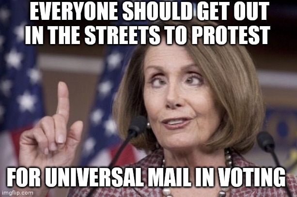 Nancy pelosi | EVERYONE SHOULD GET OUT IN THE STREETS TO PROTEST; FOR UNIVERSAL MAIL IN VOTING | image tagged in nancy pelosi | made w/ Imgflip meme maker