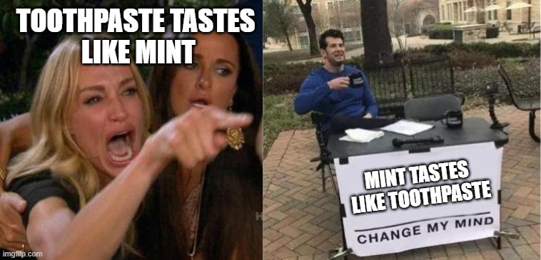 Crossover | TOOTHPASTE TASTES 
LIKE MINT; MINT TASTES 
LIKE TOOTHPASTE | image tagged in woman yelling at cat,change my mind,toothpaste,thin mints,cat | made w/ Imgflip meme maker