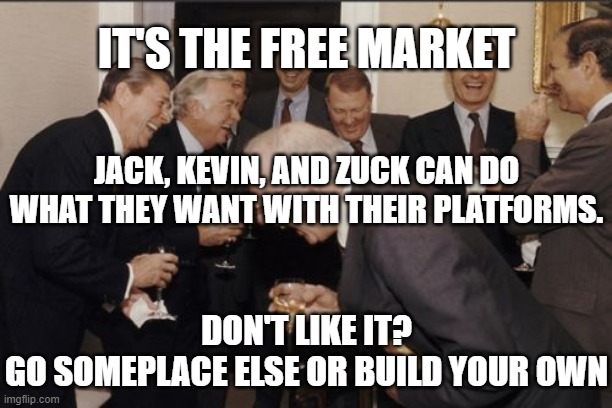Laughing Men In Suits Meme | IT'S THE FREE MARKET JACK, KEVIN, AND ZUCK CAN DO WHAT THEY WANT WITH THEIR PLATFORMS. DON'T LIKE IT?
GO SOMEPLACE ELSE OR BUILD YOUR OWN | image tagged in memes,laughing men in suits | made w/ Imgflip meme maker