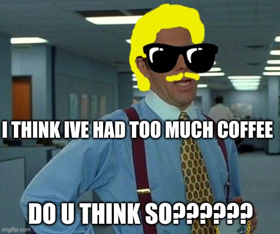 That Would Be Great | I THINK IVE HAD TOO MUCH COFFEE; DO U THINK SO?????? | image tagged in memes,that would be great | made w/ Imgflip meme maker