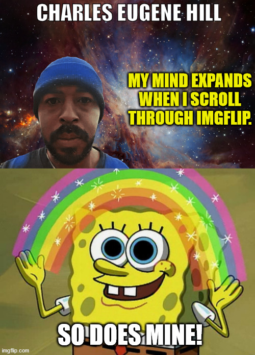 Charles Eugene Hill's Mind Expands On IMGFLIP | MY MIND EXPANDS
WHEN I SCROLL
THROUGH IMGFLIP. SO DOES MINE! | image tagged in memes,imagination spongebob,charles eugene hill | made w/ Imgflip meme maker