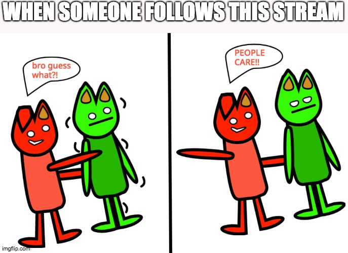 WHEN SOMEONE FOLLOWS THIS STREAM | image tagged in people care | made w/ Imgflip meme maker