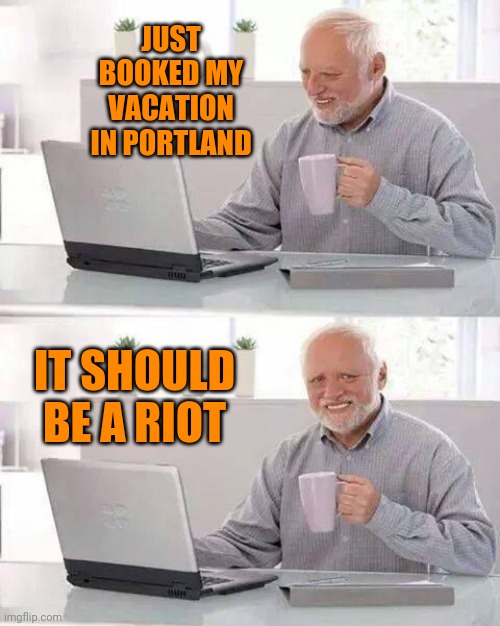 Hide the Pain Harold | JUST BOOKED MY VACATION IN PORTLAND; IT SHOULD BE A RIOT | image tagged in memes,hide the pain harold | made w/ Imgflip meme maker