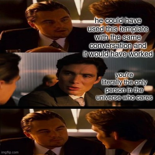 he could have used this template with the same conversation and it would have worked you're literally the only person in the universe who ca | made w/ Imgflip meme maker