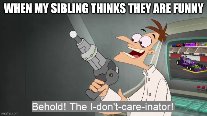 the i don't care inator | WHEN MY SIBLING THINKS THEY ARE FUNNY | image tagged in the i don't care inator | made w/ Imgflip meme maker