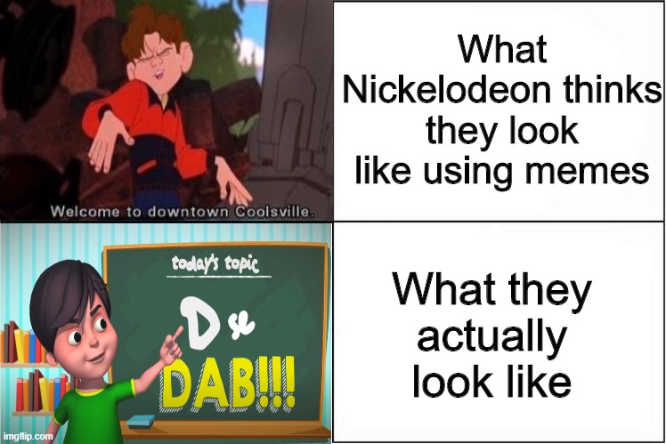 You think this is funny? | What Nickelodeon thinks they look like using memes; What they actually look like | image tagged in nickelodeon,dab,dabbing,welcome to downtown coolsville,cringe,cringe worthy | made w/ Imgflip meme maker