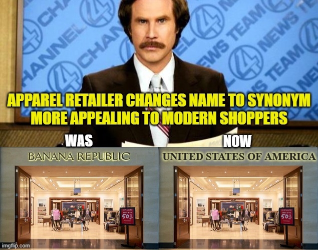 But what's our primary export? Pain? Covid? | APPAREL RETAILER CHANGES NAME TO SYNONYM
MORE APPEALING TO MODERN SHOPPERS; NOW; WAS; UNITED STATES OF AMERICA | image tagged in breaking news,memes,banana republic,united states | made w/ Imgflip meme maker