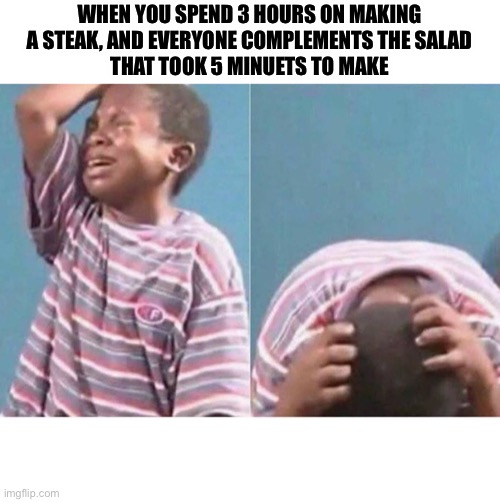 sad black boy | WHEN YOU SPEND 3 HOURS ON MAKING
A STEAK, AND EVERYONE COMPLEMENTS THE SALAD
THAT TOOK 5 MINUETS TO MAKE | image tagged in sad black boy | made w/ Imgflip meme maker