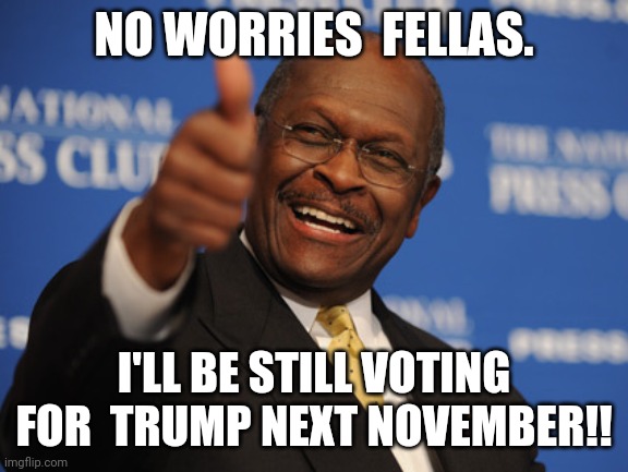 Cain will still vote | NO WORRIES  FELLAS. I'LL BE STILL VOTING FOR  TRUMP NEXT NOVEMBER!! | image tagged in herman cain thumbs up,coronavirus,trump supporters,covid19,trump,election 2020 | made w/ Imgflip meme maker