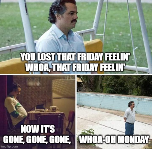 Sad Monday | YOU LOST THAT FRIDAY FEELIN'
WHOA, THAT FRIDAY FEELIN'; NOW IT'S GONE, GONE, GONE, WHOA-OH MONDAY | image tagged in memes,sad pablo escobar | made w/ Imgflip meme maker