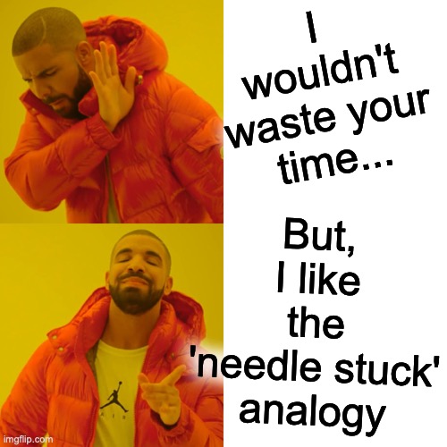 Drake Hotline Bling Meme | I wouldn't waste your time... But, I like the 'needle stuck' analogy | image tagged in memes,drake hotline bling | made w/ Imgflip meme maker