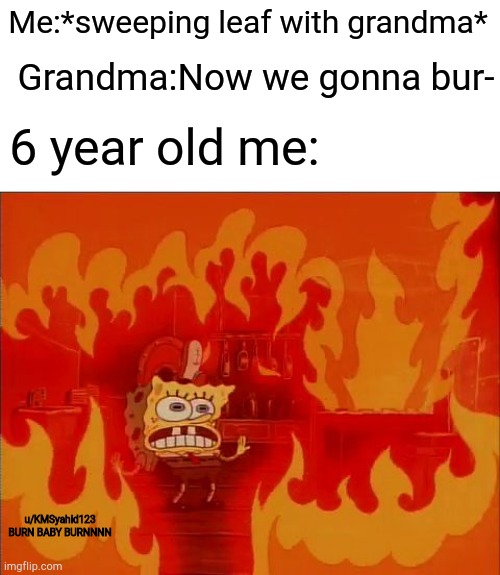 Burning Spongebob | Me:*sweeping leaf with grandma*; Grandma:Now we gonna bur-; 6 year old me:; u/KMSyahid123
BURN BABY BURNNNN | image tagged in burning spongebob | made w/ Imgflip meme maker