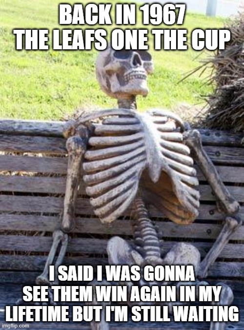 Waiting Skeleton | BACK IN 1967 THE LEAFS ONE THE CUP; I SAID I WAS GONNA SEE THEM WIN AGAIN IN MY LIFETIME BUT I'M STILL WAITING | image tagged in memes,waiting skeleton | made w/ Imgflip meme maker