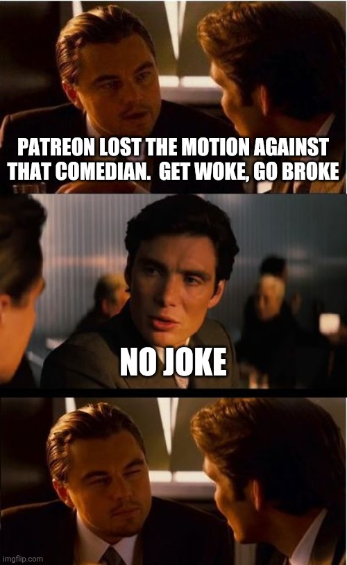 Politics and stuff | PATREON LOST THE MOTION AGAINST THAT COMEDIAN.  GET WOKE, GO BROKE; NO JOKE | image tagged in memes,inception | made w/ Imgflip meme maker