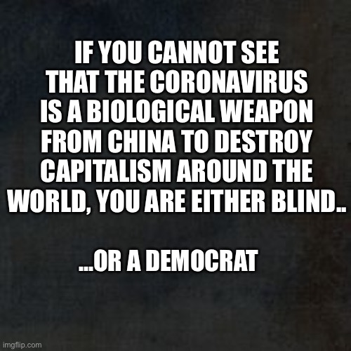 The world has made China too powerful. | IF YOU CANNOT SEE THAT THE CORONAVIRUS IS A BIOLOGICAL WEAPON FROM CHINA TO DESTROY CAPITALISM AROUND THE WORLD, YOU ARE EITHER BLIND.. ...OR A DEMOCRAT | image tagged in coronavirus,covid-19,china,communism and capitalism,joe biden,memes | made w/ Imgflip meme maker