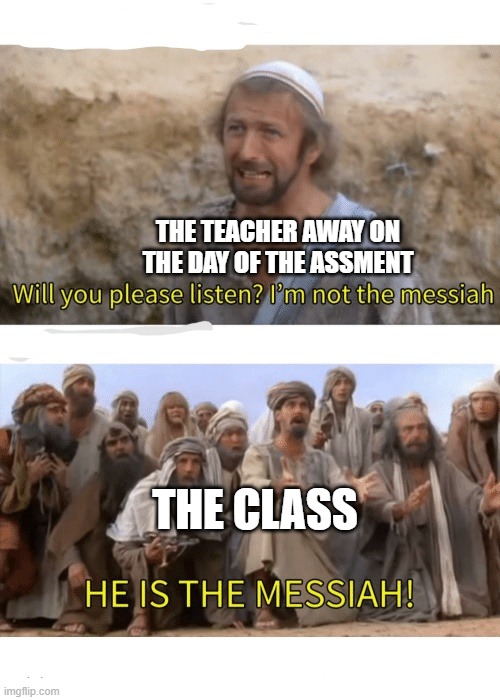 He is the messiah | THE TEACHER AWAY ON THE DAY OF THE ASSMENT; THE CLASS | image tagged in he is the messiah | made w/ Imgflip meme maker