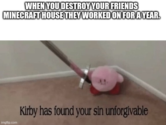Kirby Meme | WHEN YOU DESTROY YOUR FRIENDS MINECRAFT HOUSE THEY WORKED ON FOR A YEAR. | image tagged in kirby has found your sin unforgivable | made w/ Imgflip meme maker