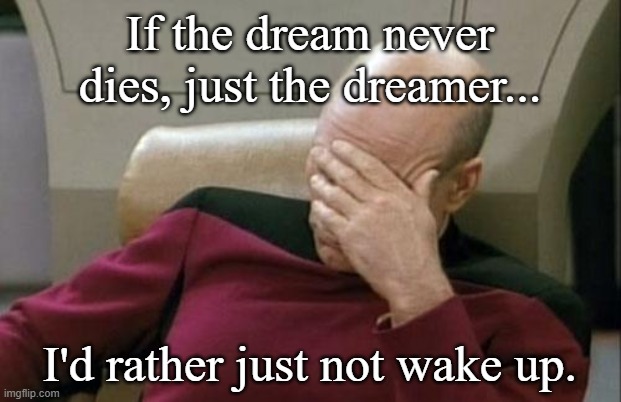 God Dreams of Us | If the dream never dies, just the dreamer... I'd rather just not wake up. | image tagged in memes,captain picard facepalm,god dreams of us | made w/ Imgflip meme maker