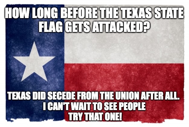 Texas State Flag Forever | HOW LONG BEFORE THE TEXAS STATE
FLAG GETS ATTACKED? TEXAS DID SECEDE FROM THE UNION AFTER ALL. 
I CAN'T WAIT TO SEE PEOPLE
 TRY THAT ONE! | image tagged in texas flag | made w/ Imgflip meme maker