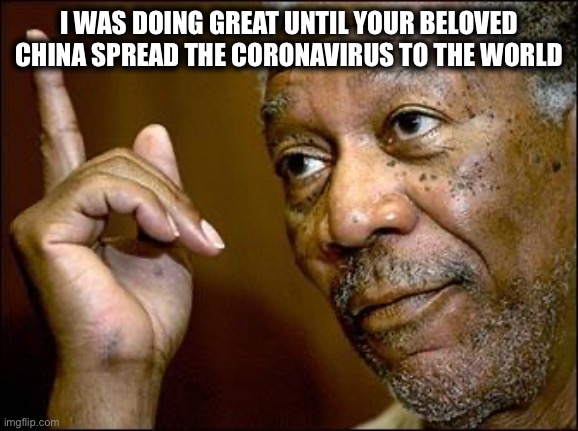 This Morgan Freeman | I WAS DOING GREAT UNTIL YOUR BELOVED CHINA SPREAD THE CORONAVIRUS TO THE WORLD | image tagged in this morgan freeman | made w/ Imgflip meme maker