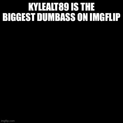 Blank Transparent Square Meme | KYLEALT89 IS THE BIGGEST DUMBASS ON IMGFLIP | image tagged in memes,blank transparent square | made w/ Imgflip meme maker
