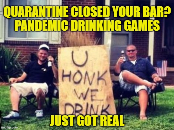 Quarantine drinking: Who needs "Quarters," lets play "Car Horns!" |  QUARANTINE CLOSED YOUR BAR?
PANDEMIC DRINKING GAMES; JUST GOT REAL | image tagged in drinking,memes,pandemic,quarantine,coronavirus,self quarantine | made w/ Imgflip meme maker