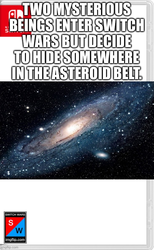 There, no this is not a role play I’m starting on some new OCs that are gonna be evil | TWO MYSTERIOUS BEINGS ENTER SWITCH WARS BUT DECIDE TO HIDE SOMEWHERE IN THE ASTEROID BELT. | image tagged in switch wars template | made w/ Imgflip meme maker
