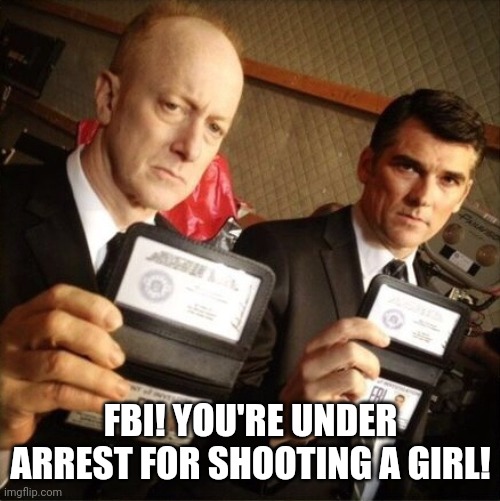 FBI | FBI! YOU'RE UNDER ARREST FOR SHOOTING A GIRL! | image tagged in fbi | made w/ Imgflip meme maker