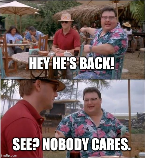 See Nobody Cares Meme | HEY HE'S BACK! SEE? NOBODY CARES. | image tagged in memes,see nobody cares | made w/ Imgflip meme maker