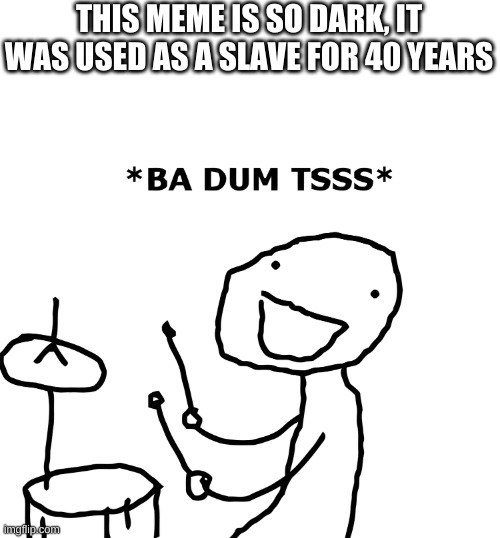 Ba Dum Tss | THIS MEME IS SO DARK, IT WAS USED AS A SLAVE FOR 40 YEARS | image tagged in ba dum tss | made w/ Imgflip meme maker