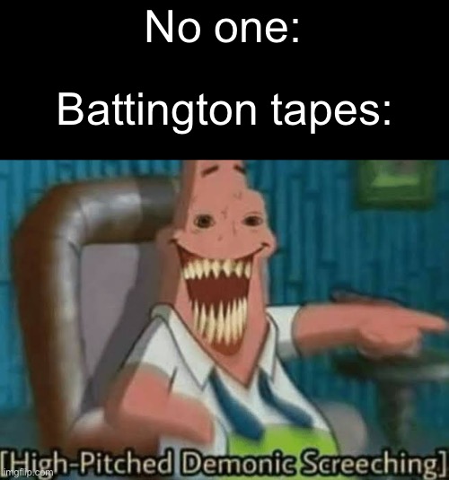 Harmony & Horror is underrated... | No one:; Battington tapes: | image tagged in high-pitched demonic screeching | made w/ Imgflip meme maker